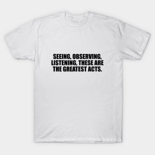 Seeing, observing, listening, these are the greatest acts T-Shirt